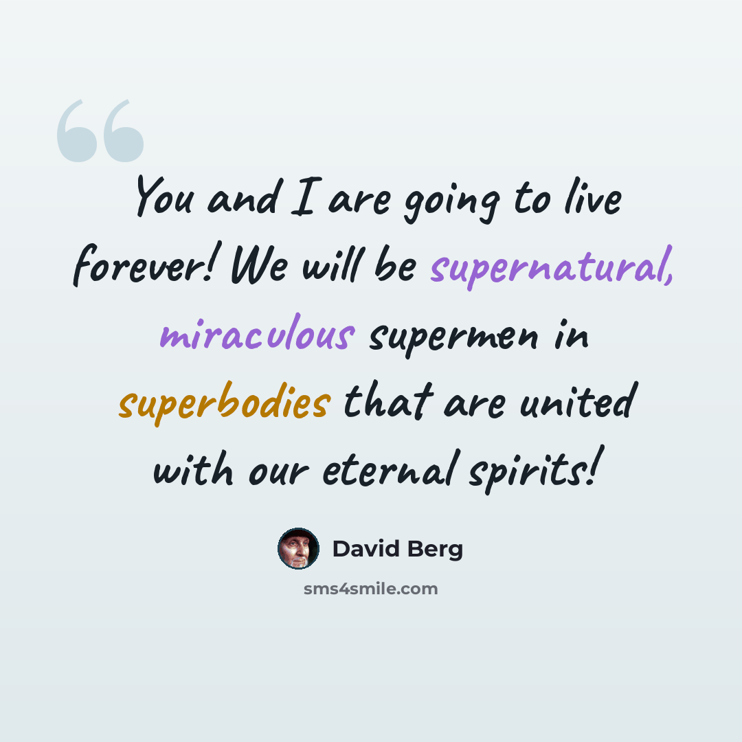 “You and I are going to live forever! We will be supernatural, miraculous supermen in superbodies that are united with our eternal spirits!” quote by David Berg