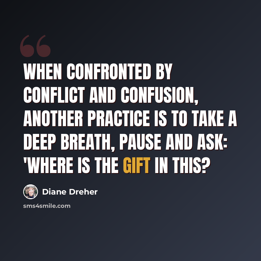“When confronted by conflict and confusion, another practice is to take a deep breath, pause and ask: 'Where is the gift in this?” quote by Diane Dreher
