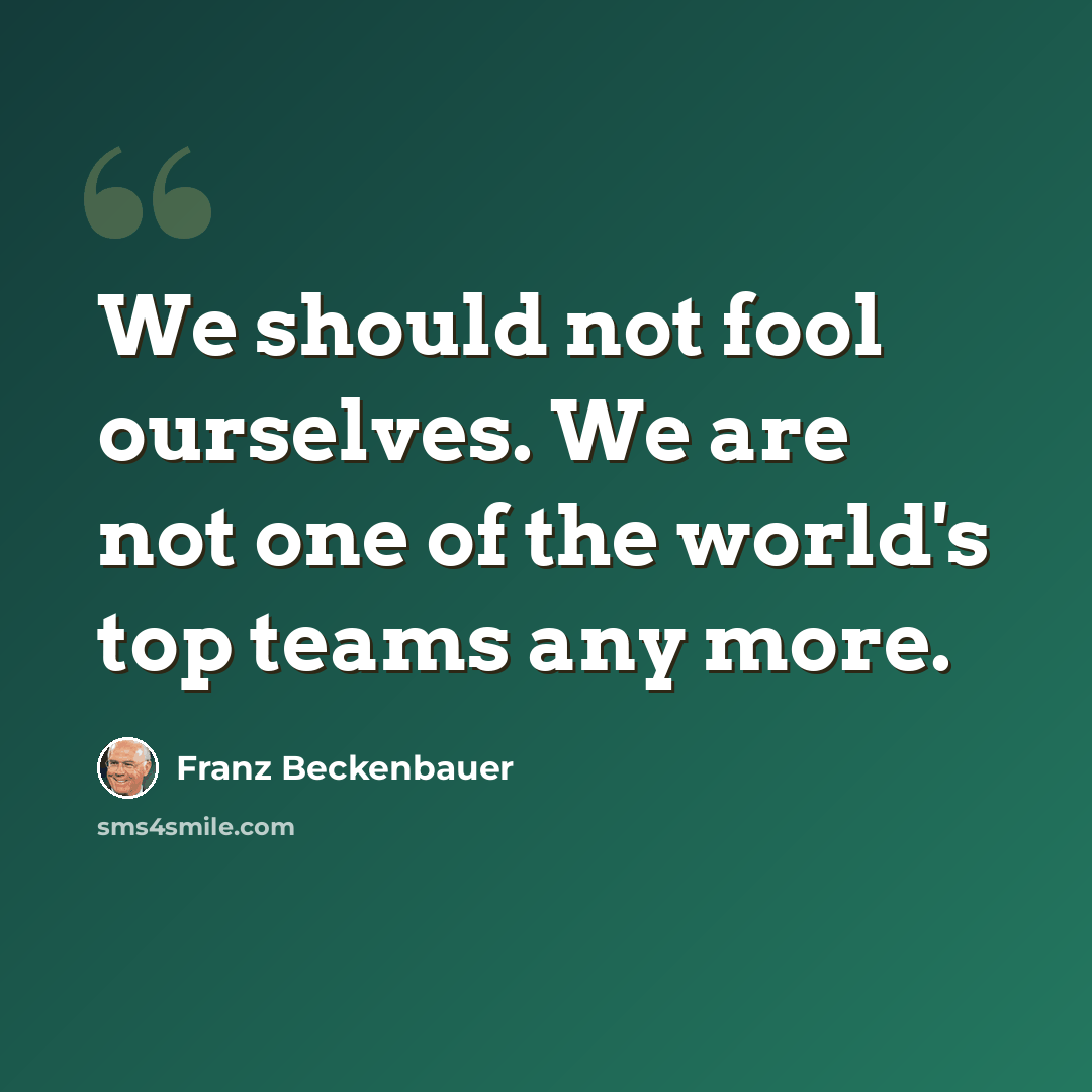 “We should not fool ourselves. We are not one of the world's top teams any more.” quote by Franz Beckenbauer