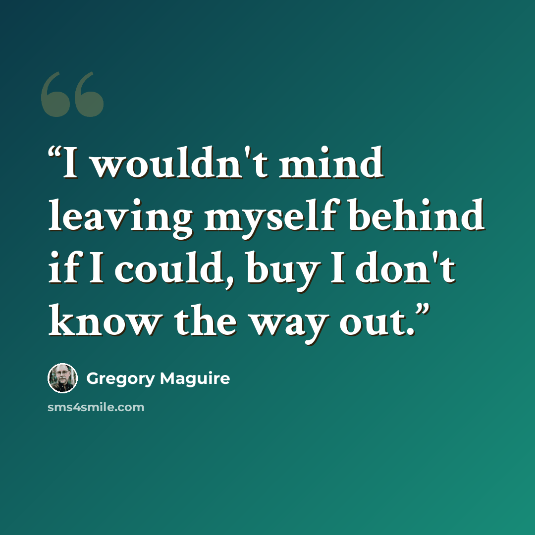 “I wouldn't mind leaving myself behind if I could, buy I don't know the way out.” quote by Gregory Maguire