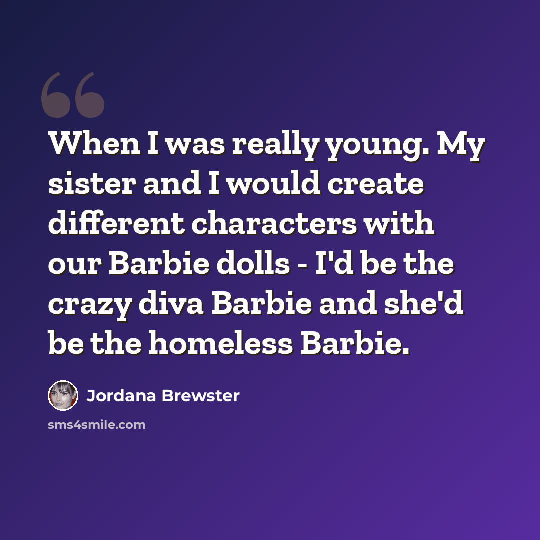 “When I was really young. My sister and I would create different characters with our Barbie dolls - I'd be the crazy diva Barbie and she'd be the homeless Barbie.” quote by Jordana Brewster