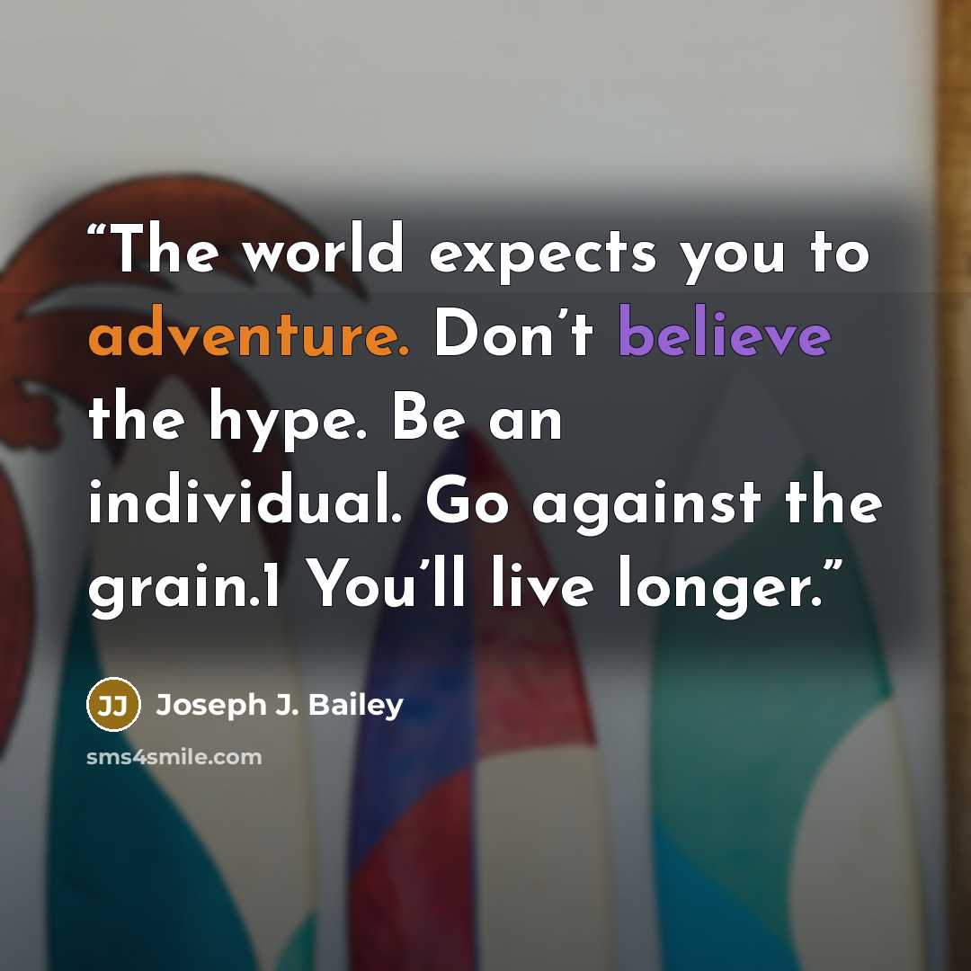 “The world expects you to adventure. Don’t believe the hype. Be an individual. Go against the grain.1 You’ll live longer.” quote by Joseph J. Bailey