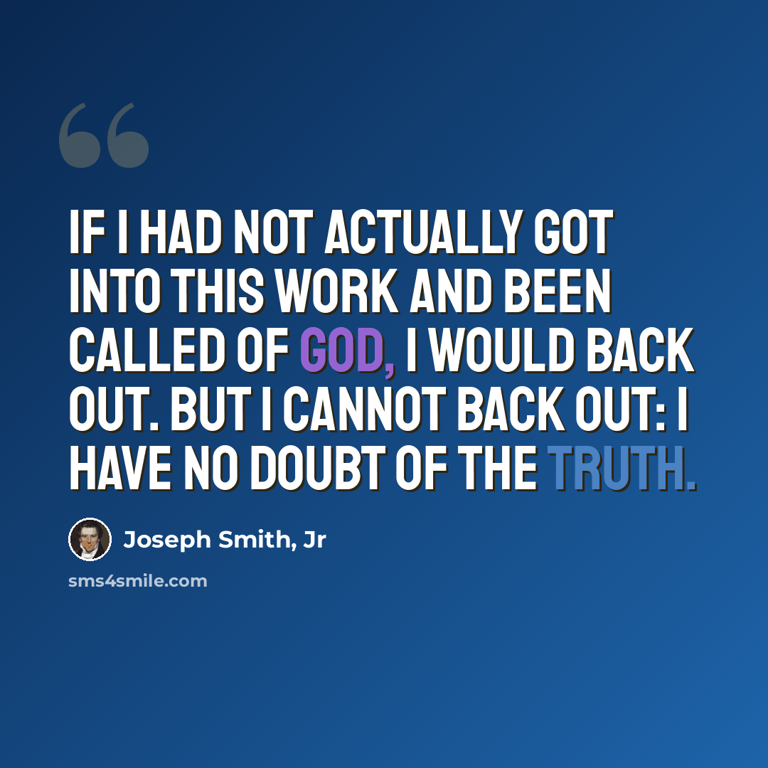“If I had not actually got into this work and been called of God, I would back out. But I cannot back out: I have no doubt of the truth.” quote by Joseph Smith, Jr