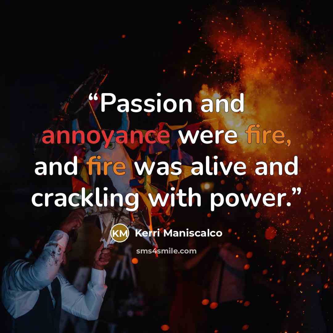 “Passion and annoyance were fire, and fire was alive and crackling with power.” quote by Kerri Maniscalco