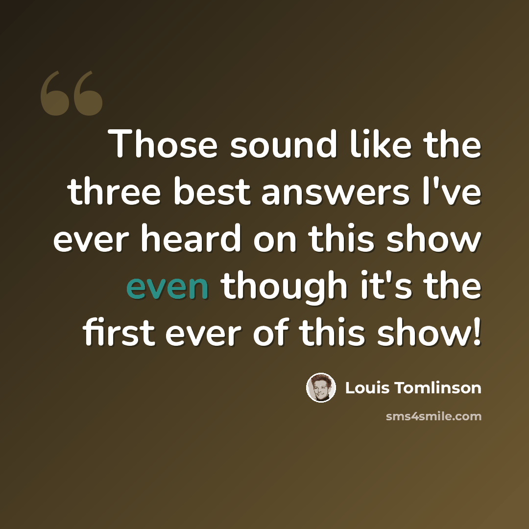 “Those sound like the three best answers I've ever heard on this show even though it's the first ever of this show!” quote by Louis Tomlinson