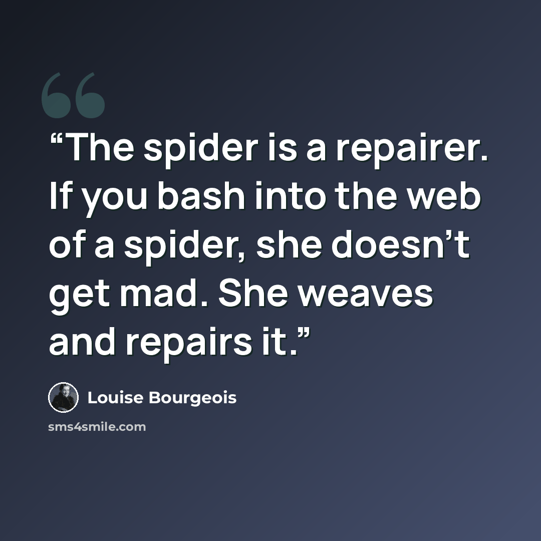 “The spider is a repairer. If you bash into the web of a spider, she doesn’t get mad. She weaves and repairs it.” quote by Louise Bourgeois