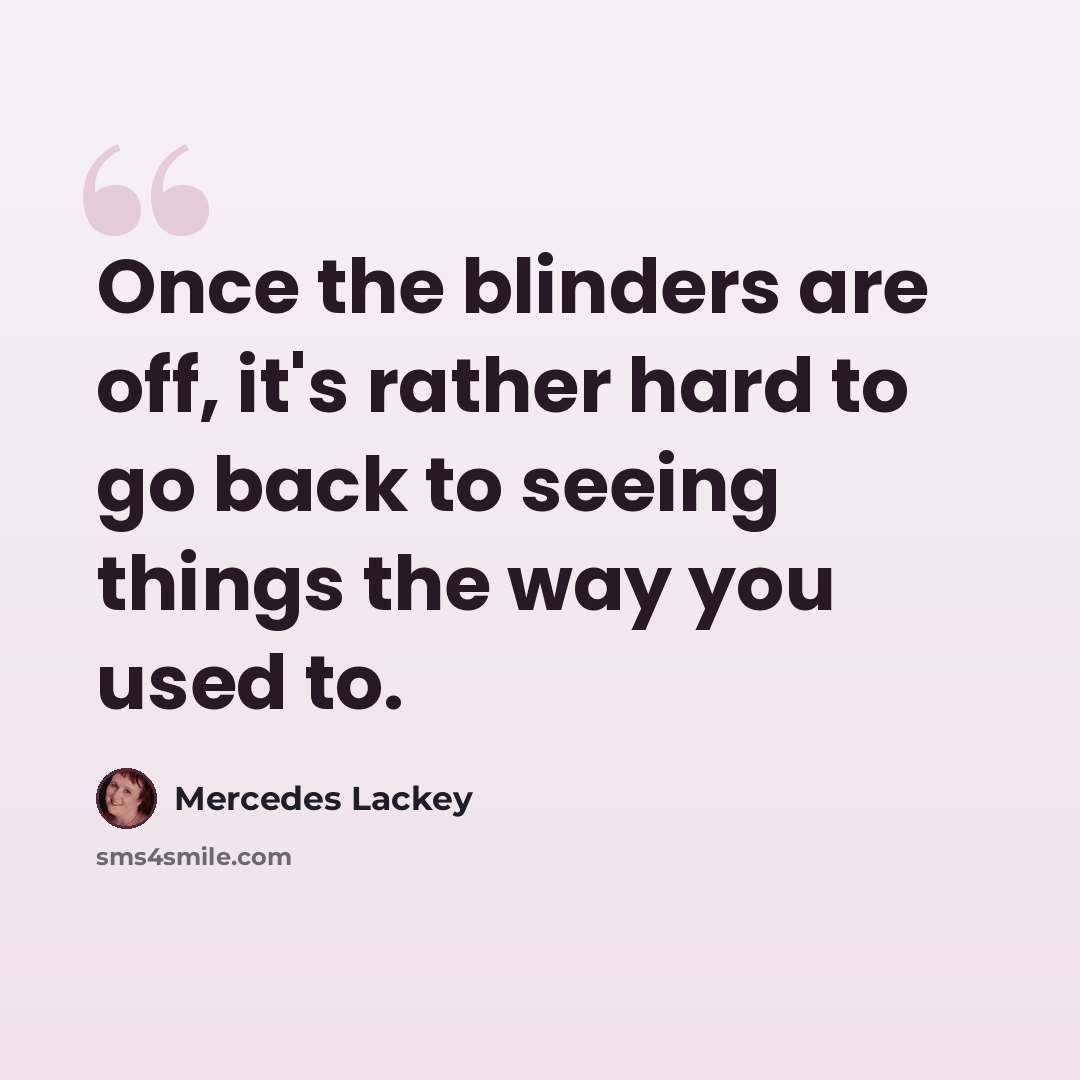 “Once the blinders are off, it's rather hard to go back to seeing things the way you used to.” quote by Mercedes Lackey