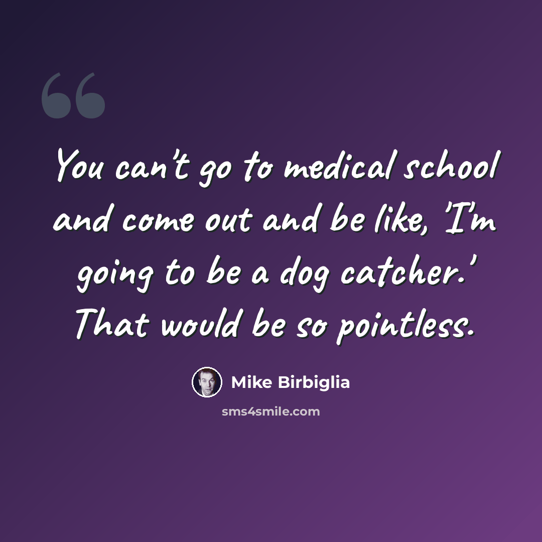 “You can't go to medical school and come out and be like, 'I'm going to be a dog catcher.' That would be so pointless.” quote by Mike Birbiglia