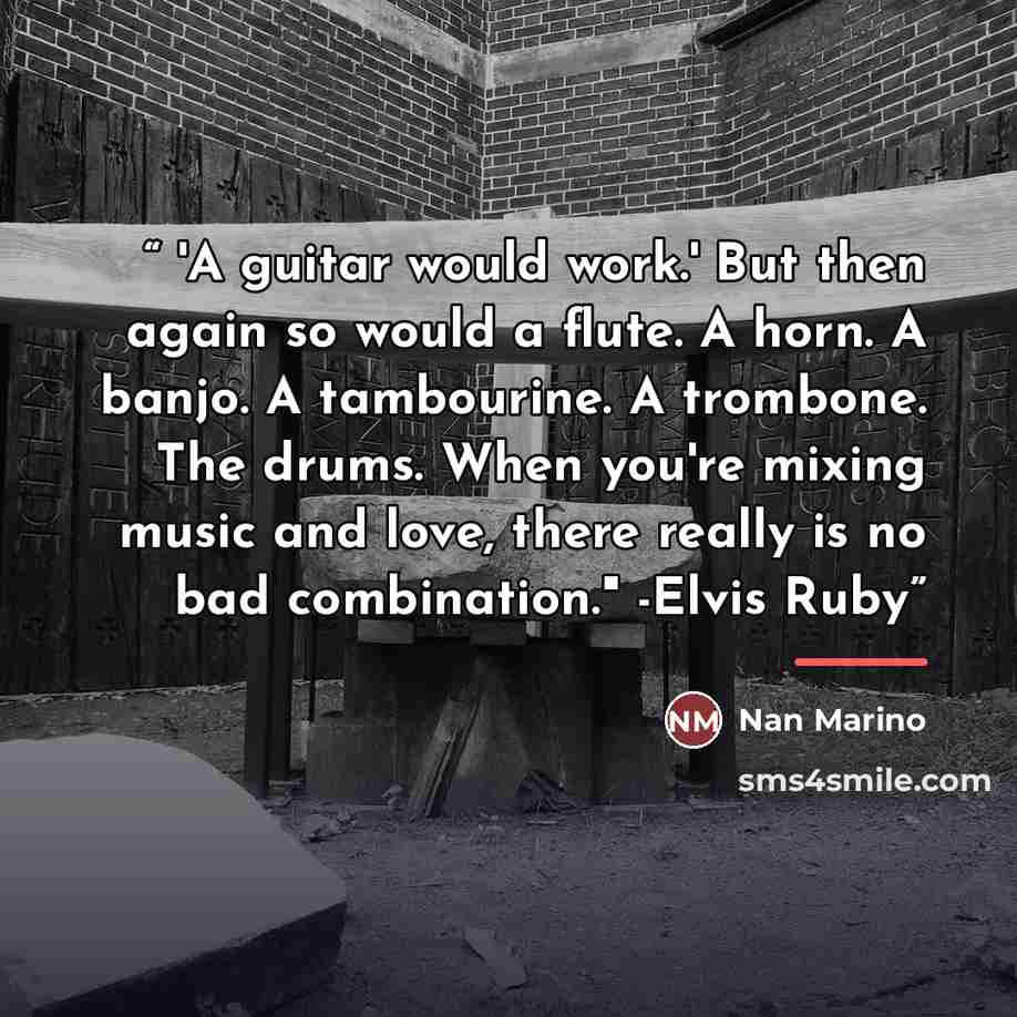 “'A guitar would work.' But then again so would a flute. A horn. A banjo. A tambourine. A trombone. The drums. When you're mixing music and love, there really is no bad combination." -Elvis Ruby” quote by Nan Marino