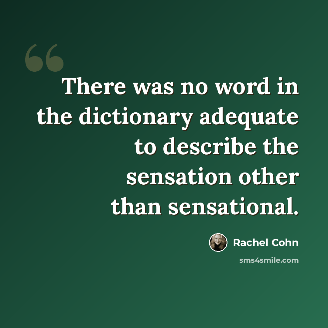 “There was no word in the dictionary adequate to describe the sensation other than sensational.” quote by Rachel Cohn