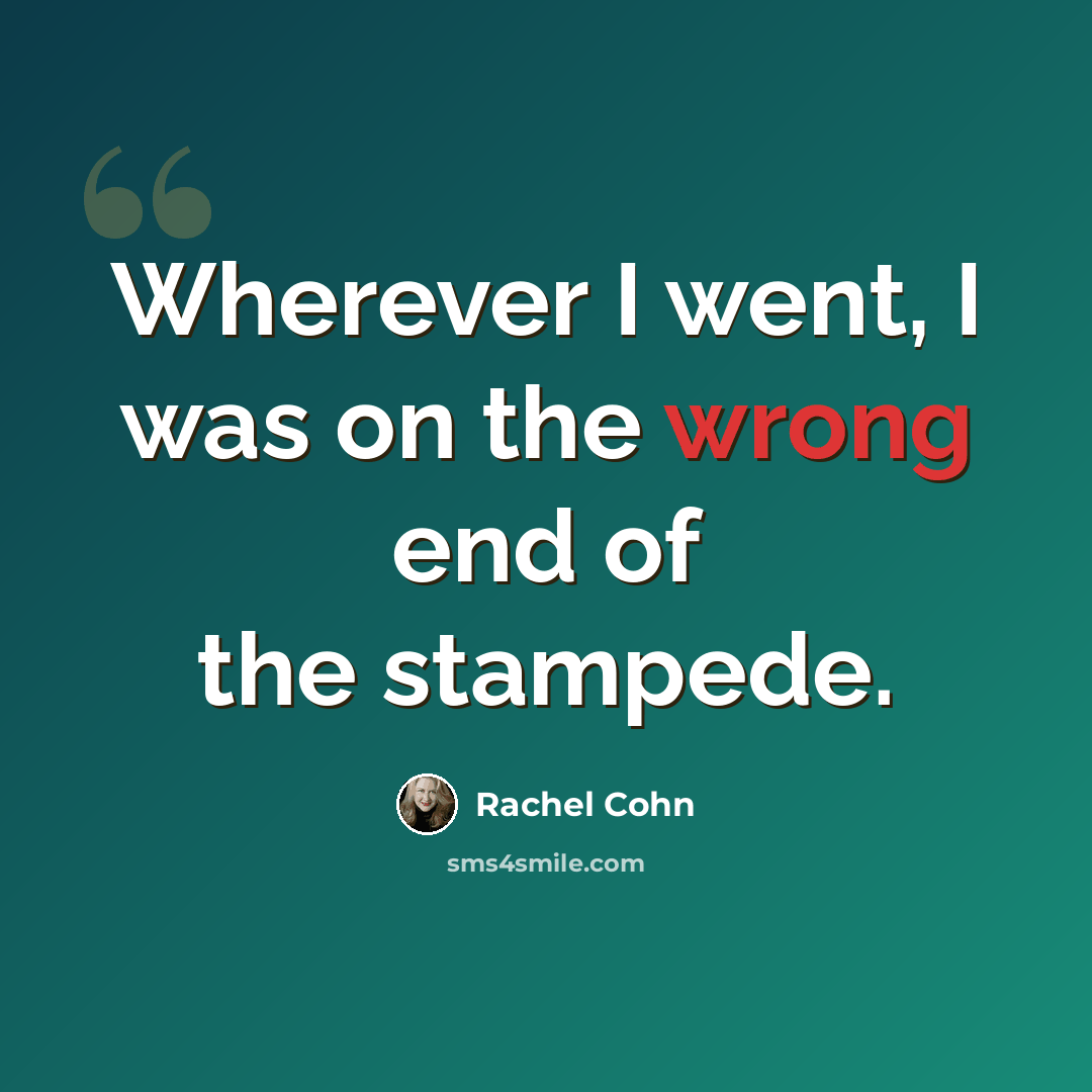 “Wherever I went, I was on the wrong end of the stampede.” quote by Rachel Cohn