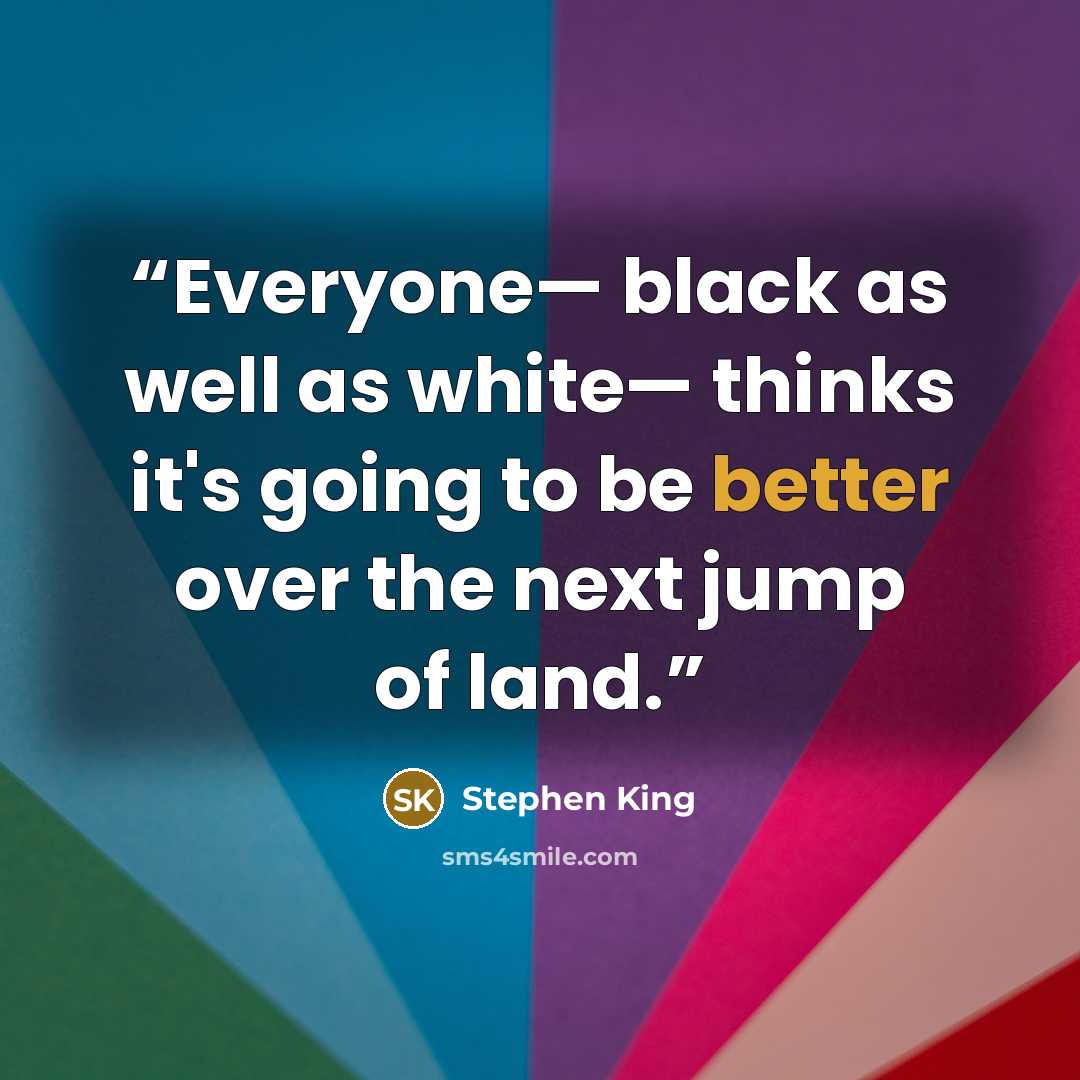 “Everyone— black as well as white— thinks it's going to be better over the next jump of land.” quote by Stephen King