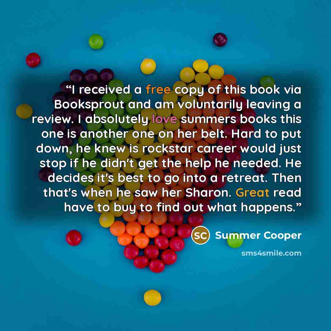 “I received a free copy of this book via Booksprout and am voluntarily leaving a review. I absolutely love summers books this one is another one on her belt. Hard to put down, he knew is rockstar career would just stop if he didn't get the help he needed. He decides it's best to go into a retreat…” quote by Summer Cooper