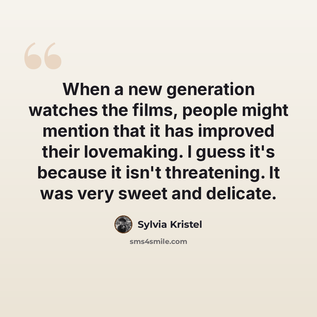 “When a new generation watches the films, people might mention that it has improved their lovemaking. I guess it's because it isn't threatening. It was very sweet and delicate.” quote by Sylvia Kristel