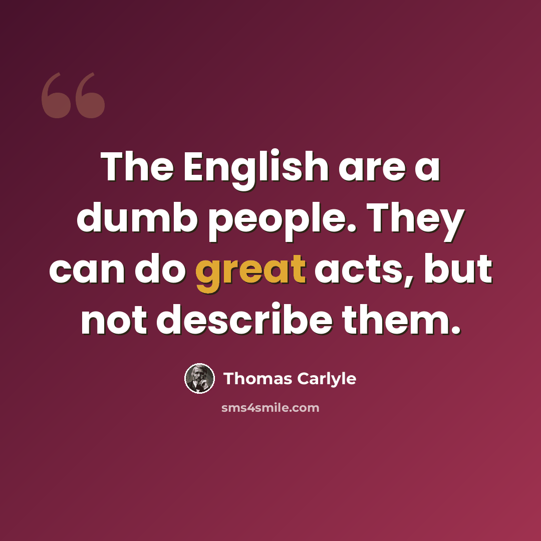 “The English are a dumb people. They can do great acts, but not describe them.” quote by Thomas Carlyle