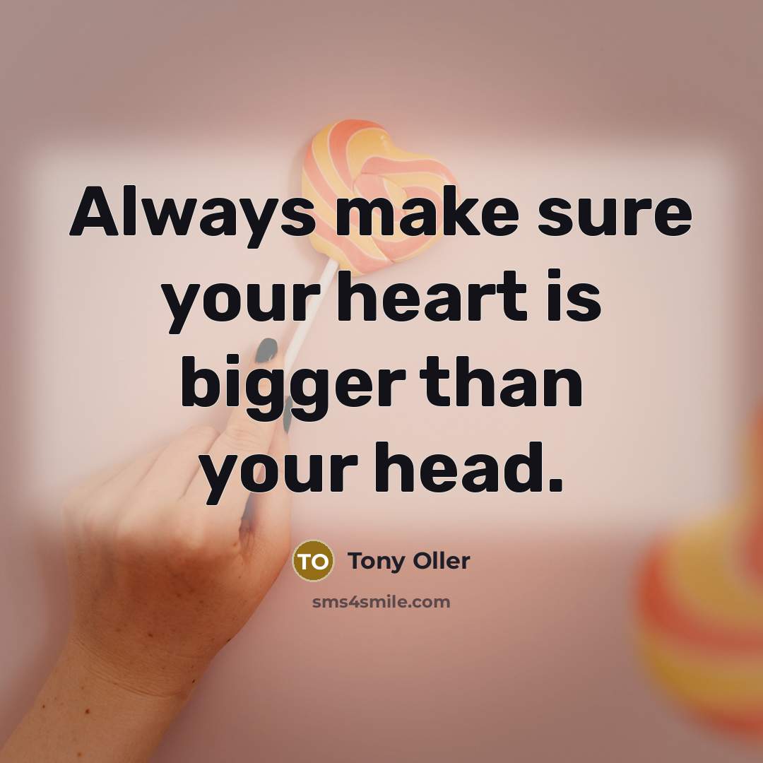 “Always make sure your heart is bigger than your head.” quote by Tony Oller
