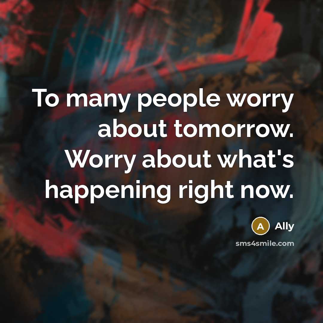 “To many people worry about tomorrow. Worry about what's happening right now.” quote by Ally