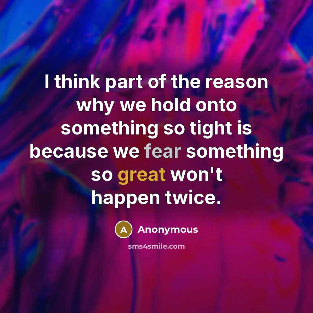 “I think part of the reason why we hold onto something so tight is because we fear something so great won't happen twice.” quote by Anonymous