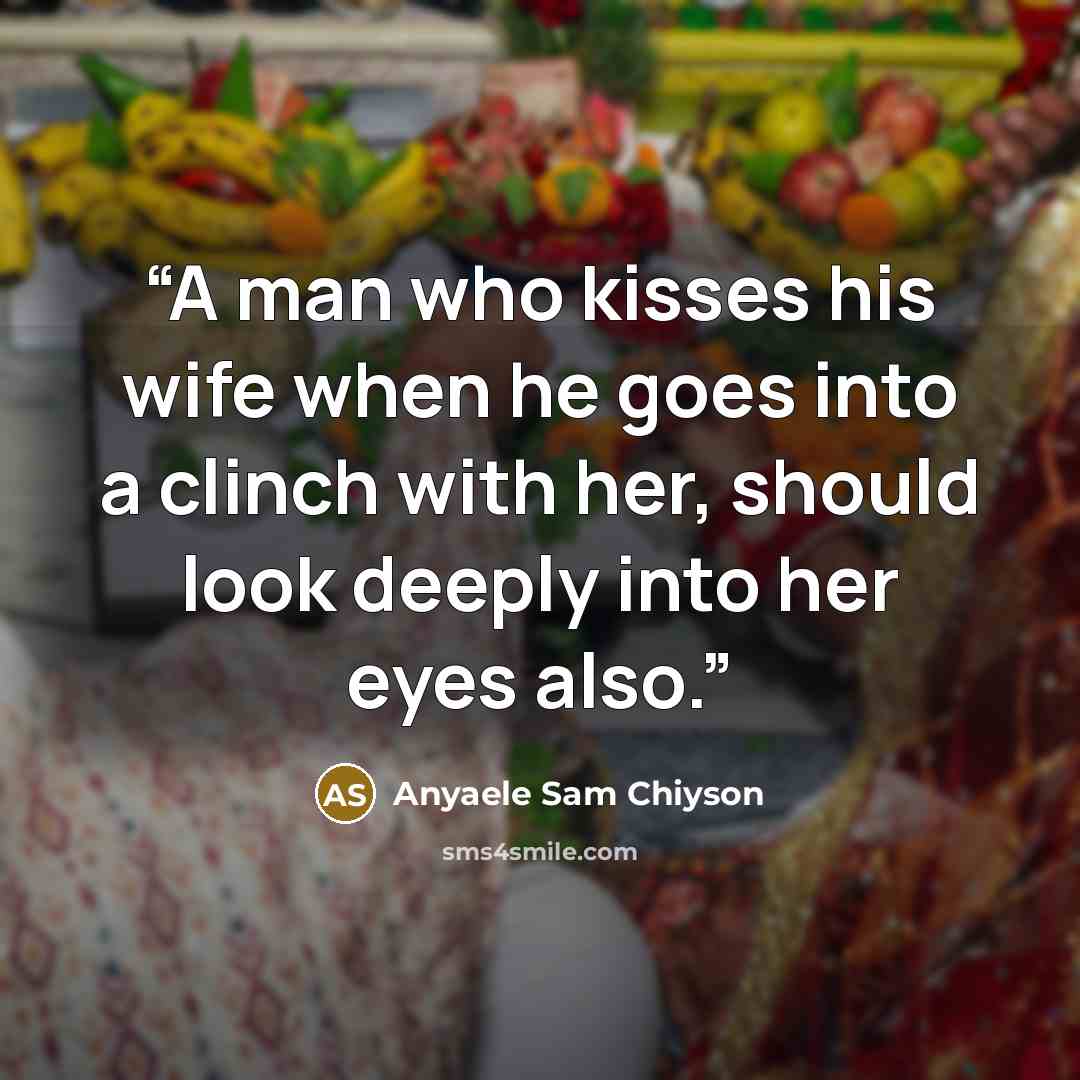 “A man who kisses his wife when he goes into a clinch with her, should look deeply into her eyes also.” quote by Anyaele Sam Chiyson