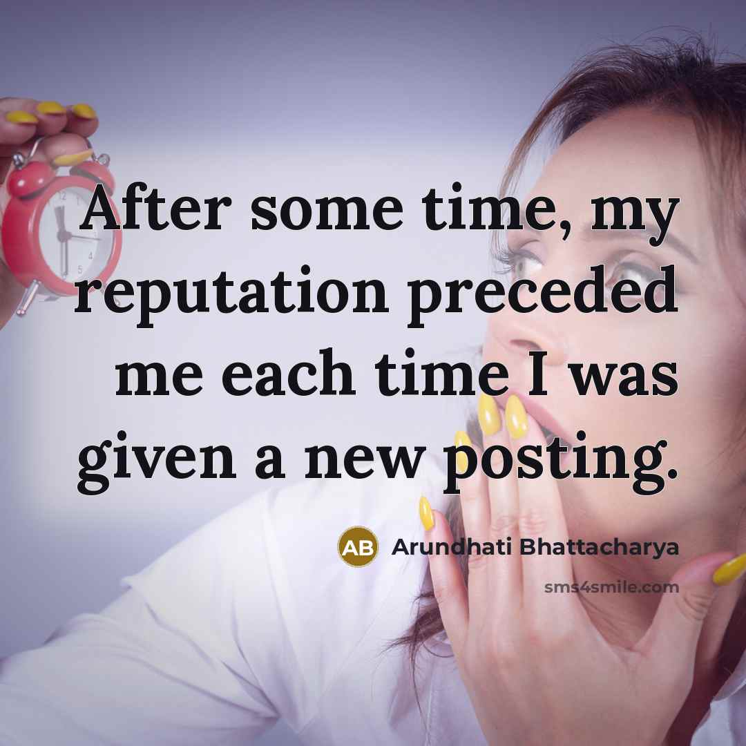“After some time, my reputation preceded me each time I was given a new posting.” quote by Arundhati Bhattacharya