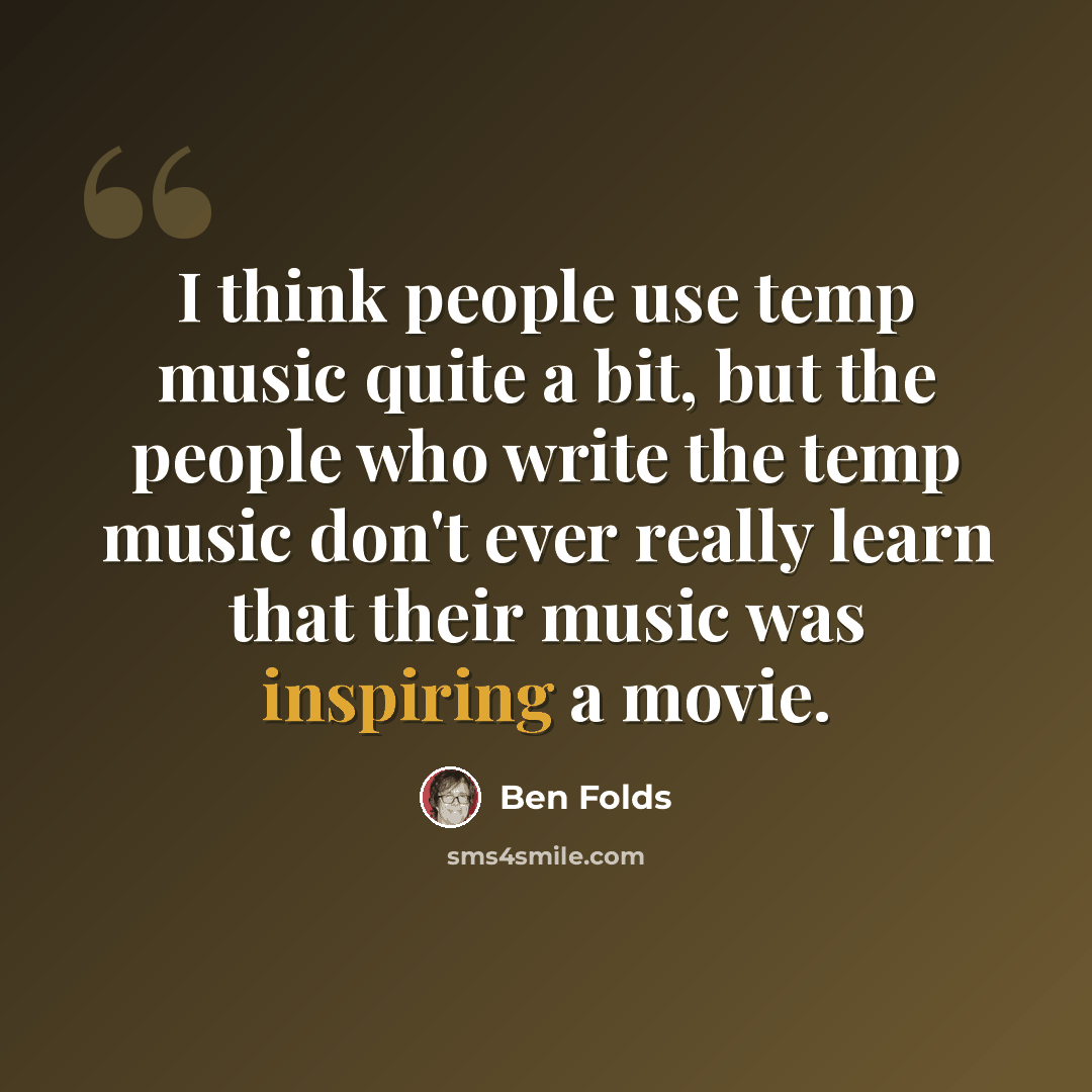 “I think people use temp music quite a bit, but the people who write the temp music don't ever really learn that their music was inspiring a movie.” quote by Ben Folds