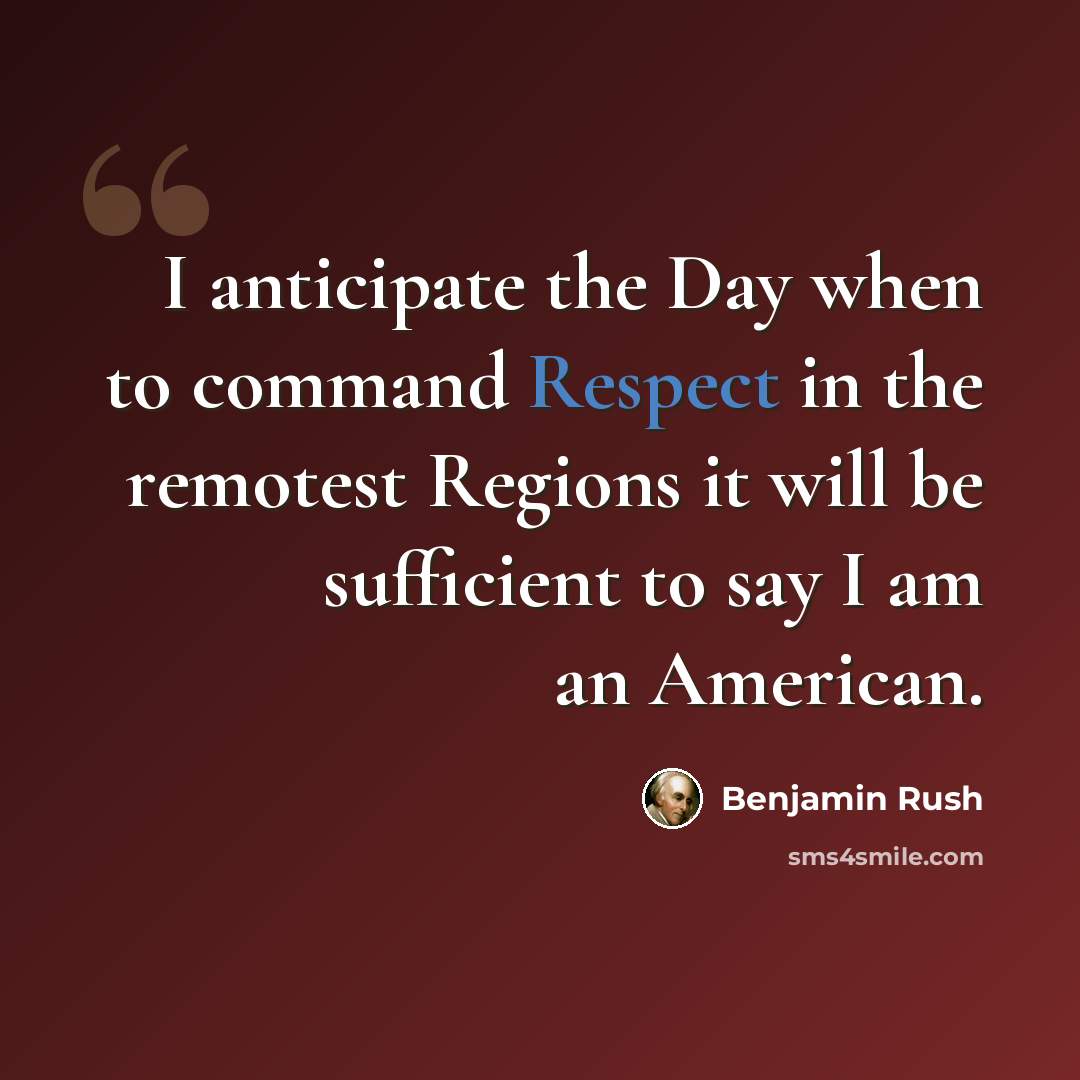 “I anticipate the Day when to command Respect in the remotest Regions it will be sufficient to say I am an American.” quote by Benjamin Rush