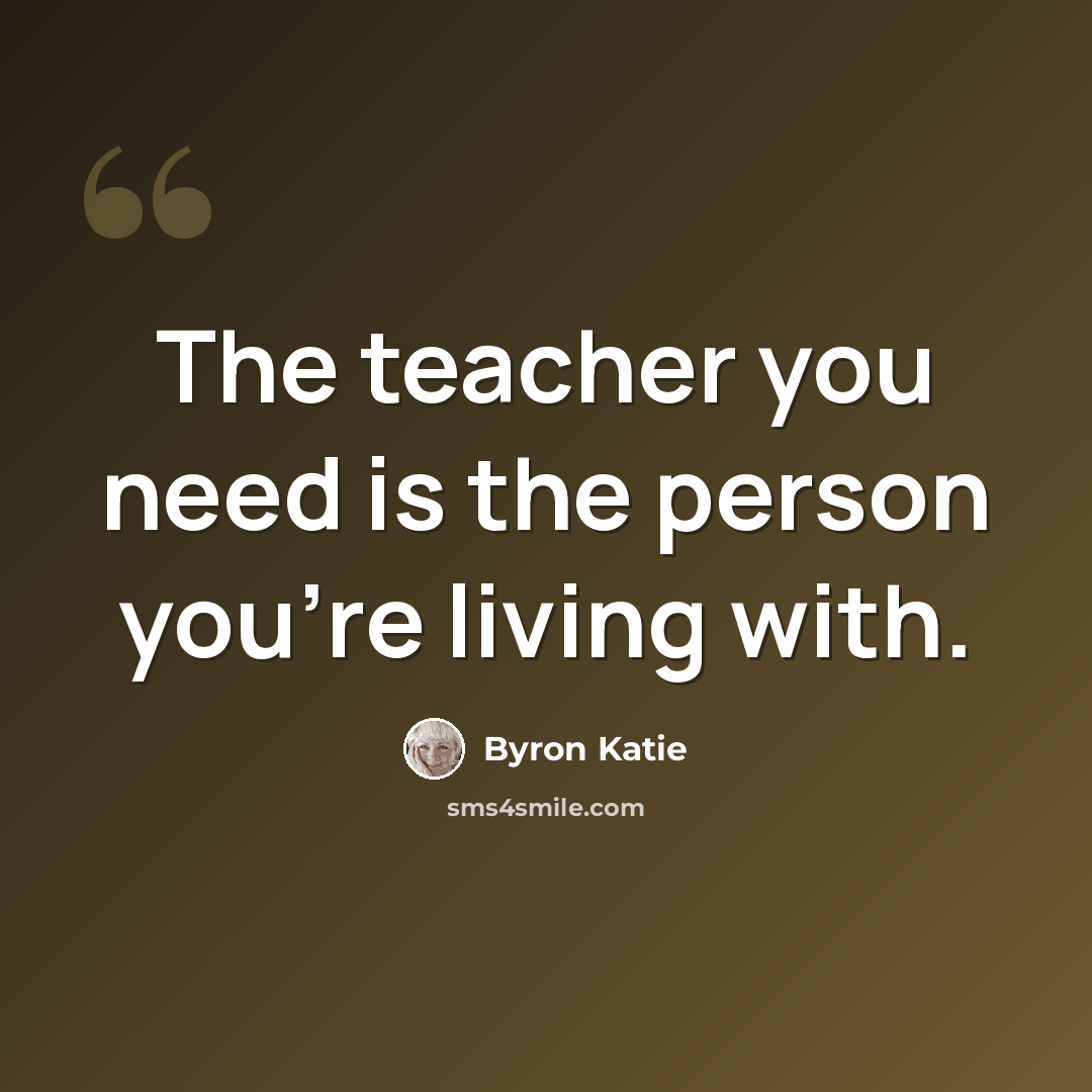 “The teacher you need is the person you're living with.” quote by Byron Katie