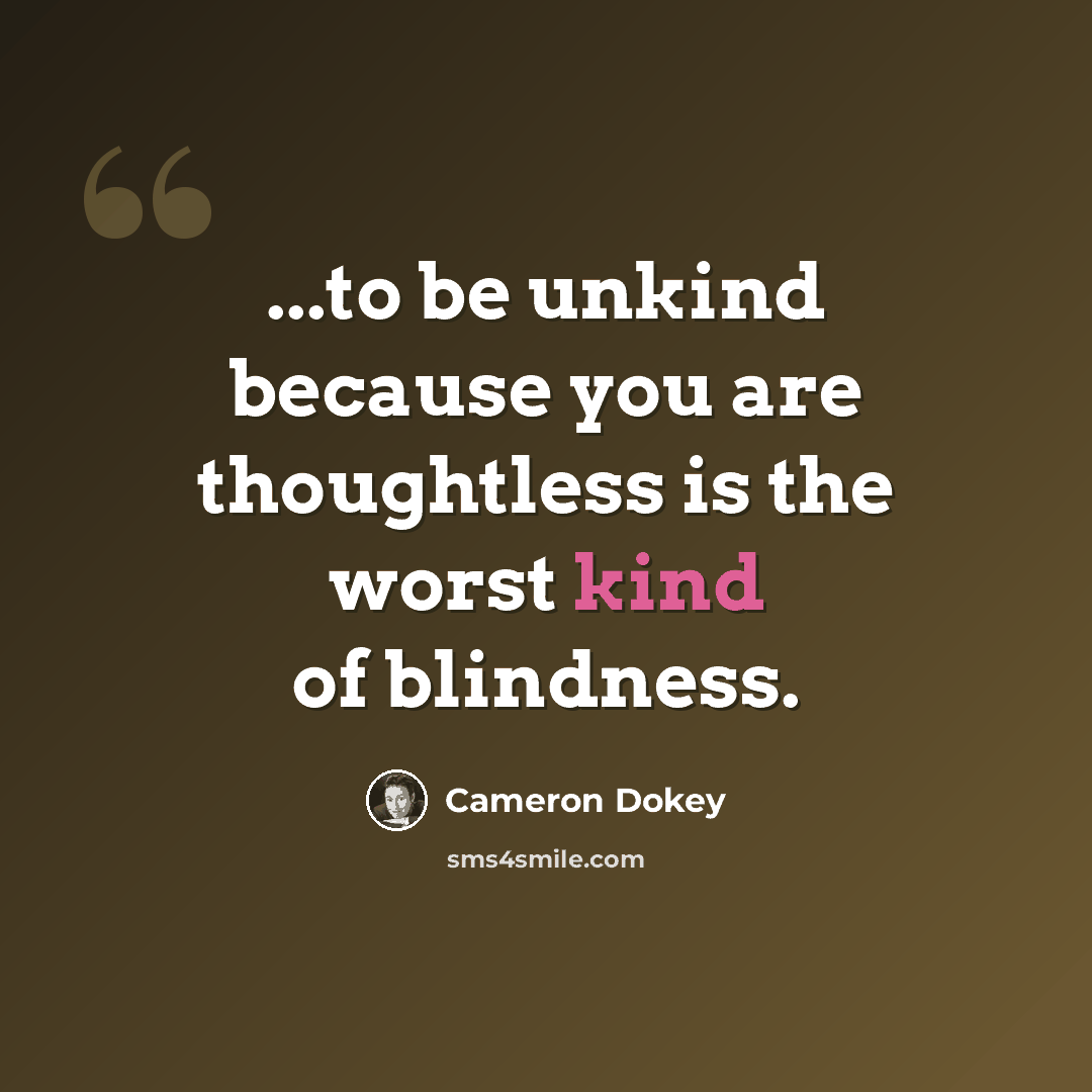 “...to be unkind because you are thoughtless is the worst kind of blindness.” quote by Cameron Dokey