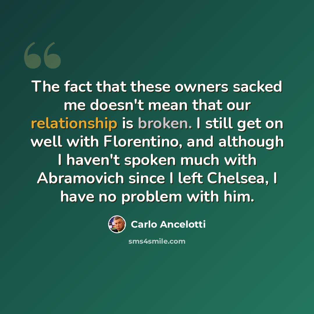 “The fact that these owners sacked me doesn't mean that our relationship is broken. I still get on well with Florentino, and although I haven't spoken much with Abramovich since I left Chelsea, I have no problem with him.” quote by Carlo Ancelotti