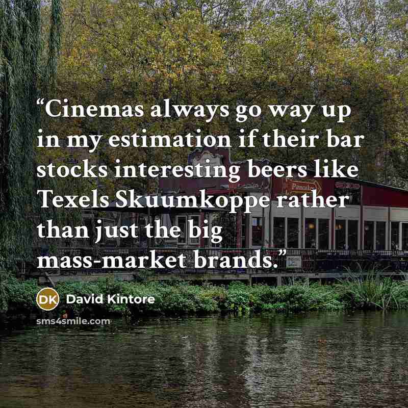 “Cinemas always go way up in my estimation if their bar stocks interesting beers like Texels Skuumkoppe rather than just the big mass-market brands.” quote by David Kintore
