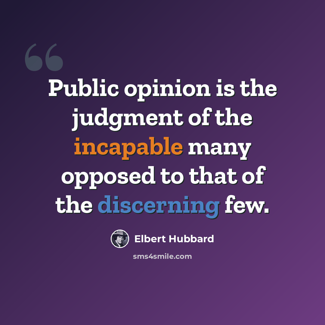 “Public opinion is the judgment of the incapable many opposed to that of the discerning few.” quote by Elbert Hubbard
