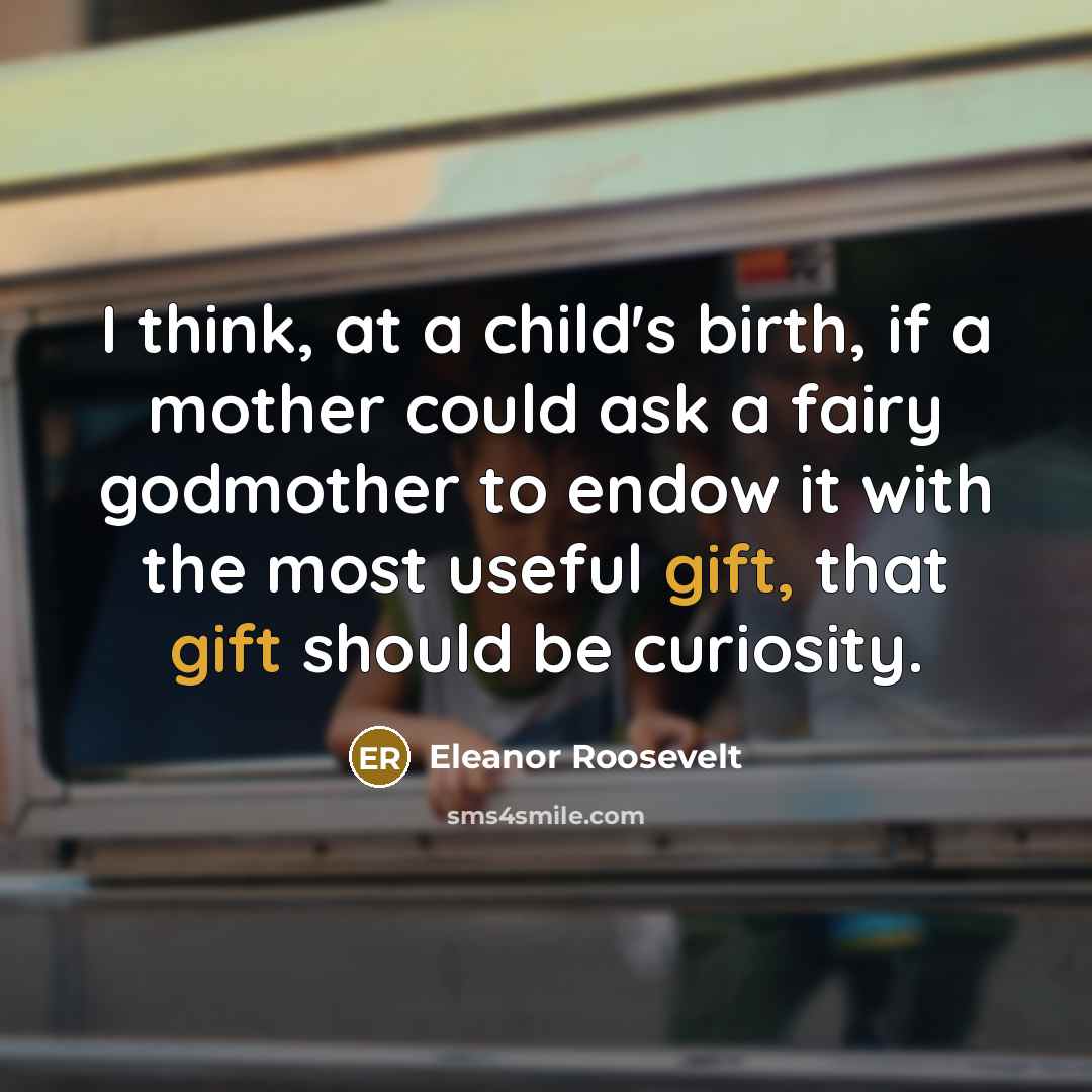 “I think, at a child's birth, if a mother could ask a fairy godmother to endow it with the most useful gift, that gift should be curiosity.” quote by Eleanor Roosevelt