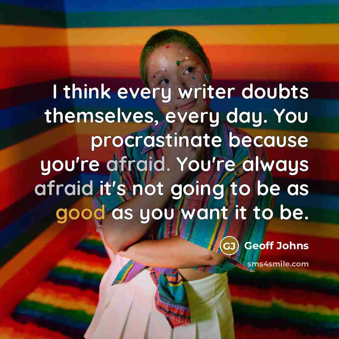 “I think every writer doubts themselves, every day. You procrastinate because you're afraid. You're always afraid it's not going to be as good as you want it to be.” quote by Geoff Johns