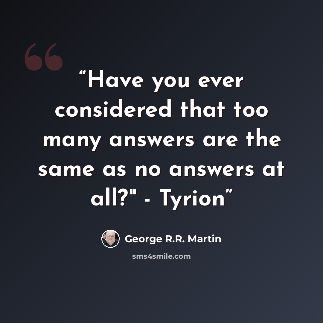 “Have you ever considered that too many answers are the same as no answers at all?" - Tyrion” quote by George R.R. Martin