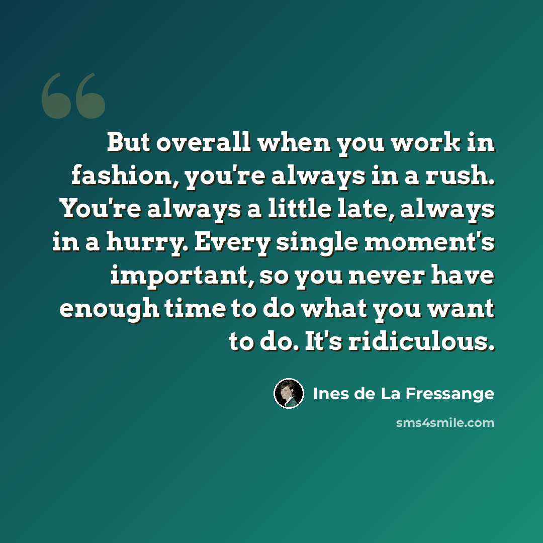 “But overall when you work in fashion, you're always in a rush. You're always a little late, always in a hurry. Every single moment's important, so you never have enough time to do what you want to do. It's ridiculous.” quote by Ines de La Fressange