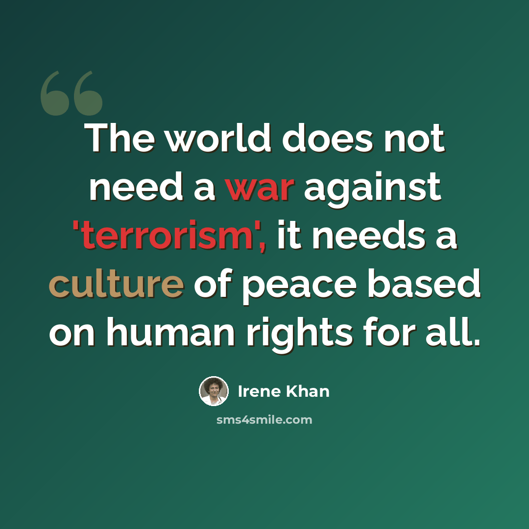 “The world does not need a war against 'terrorism', it needs a culture of peace based on human rights for all.” quote by Irene Khan