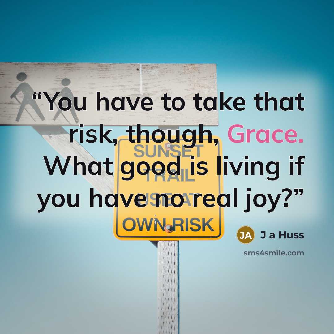 “You have to take that risk, though, Grace. What good is living if you have no real joy?” quote by J a Huss