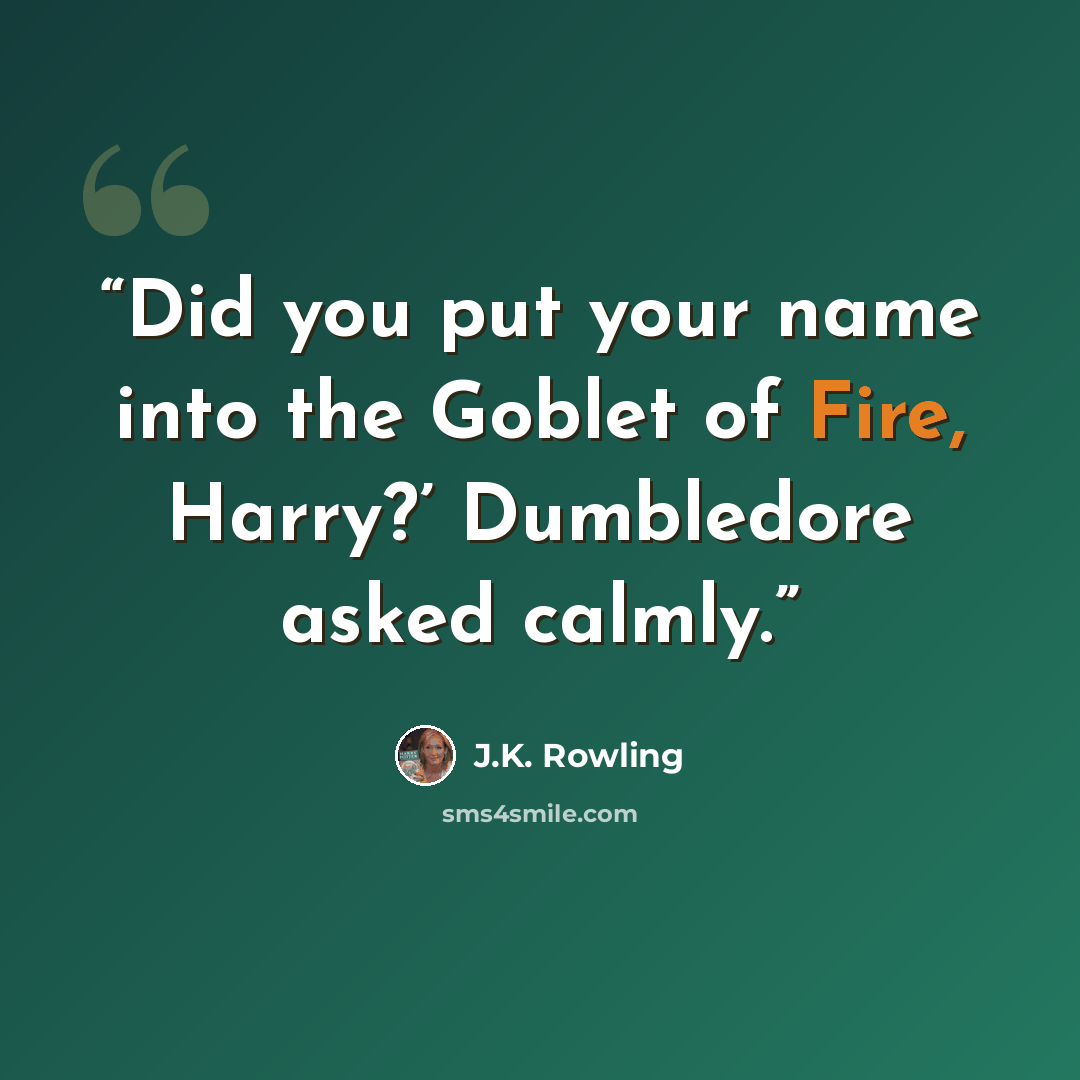 “Did you put your name into the Goblet of Fire, Harry?’ Dumbledore asked calmly.” quote by J.K. Rowling