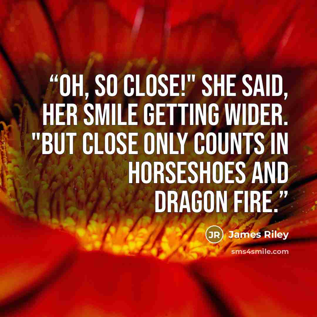 “Oh, so close!" she said, her smile getting wider. "But close only counts in horseshoes and dragon fire.” quote by James Riley