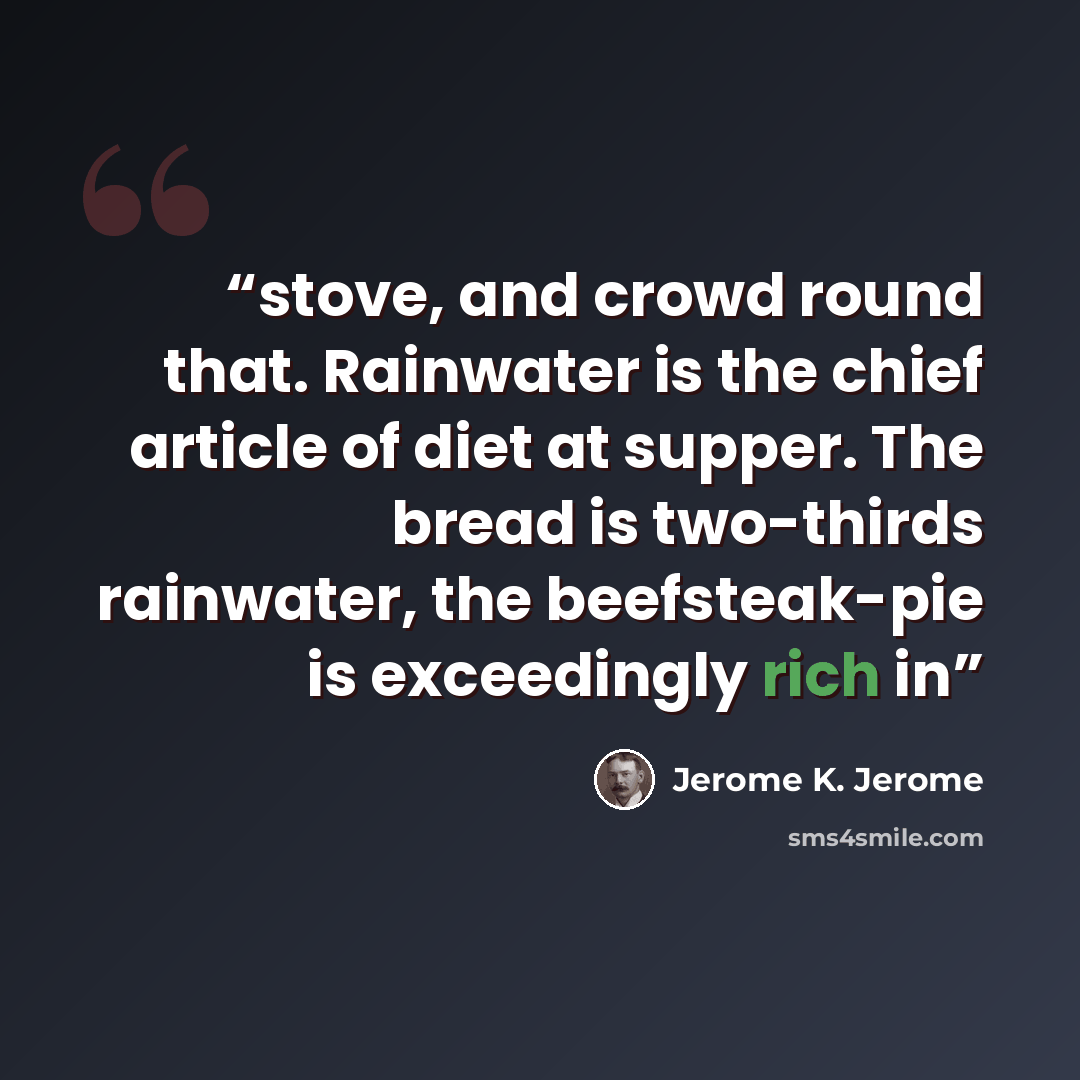 “stove, and crowd round that. Rainwater is the chief article of diet at supper. The bread is two-thirds rainwater, the beefsteak-pie is exceedingly rich in” quote by Jerome K. Jerome