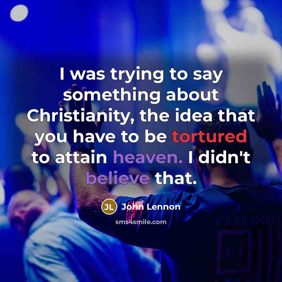 “I was trying to say something about Christianity, the idea that you have to be tortured to attain heaven. I didn't believe that.” quote by John Lennon