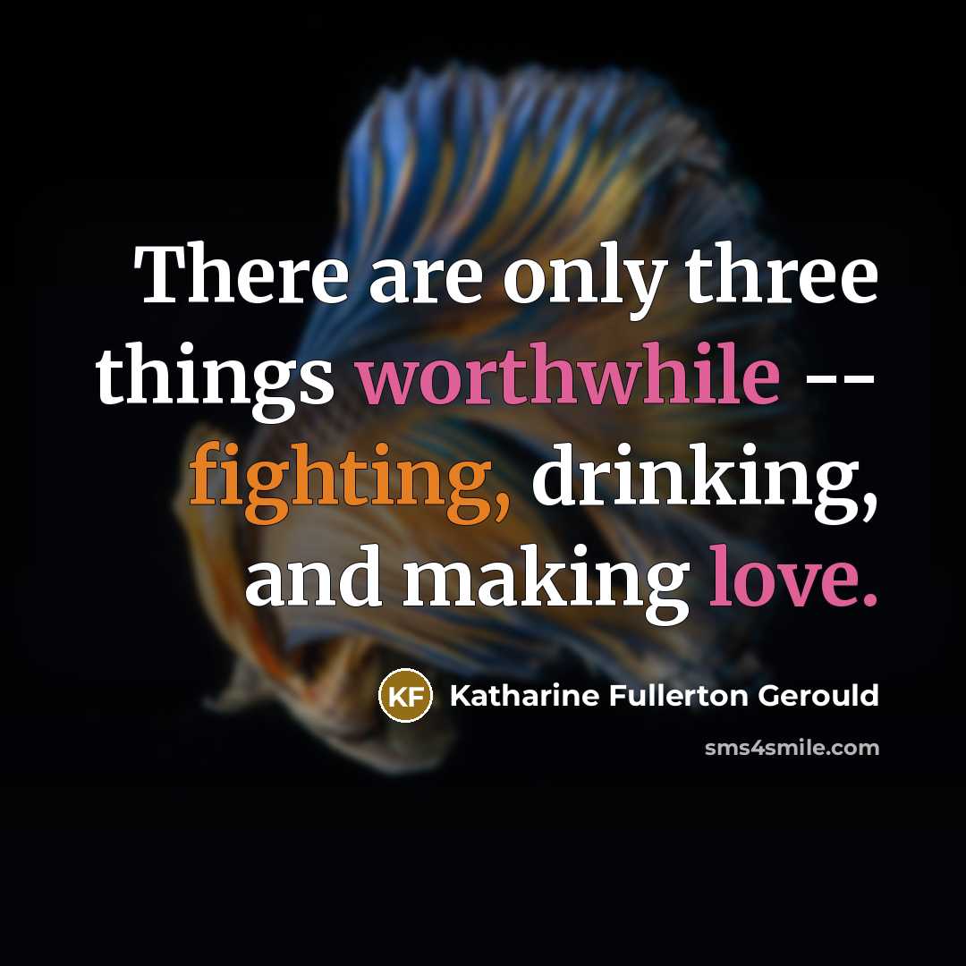 “There are only three things worthwhile -- fighting, drinking, and making love.” quote by Katharine Fullerton Gerould