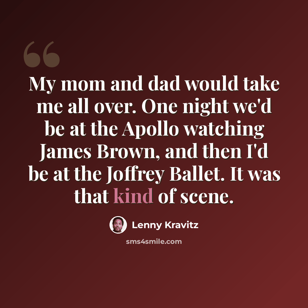 “My mom and dad would take me all over. One night we'd be at the Apollo watching James Brown, and then I'd be at the Joffrey Ballet. It was that kind of scene.” quote by Lenny Kravitz