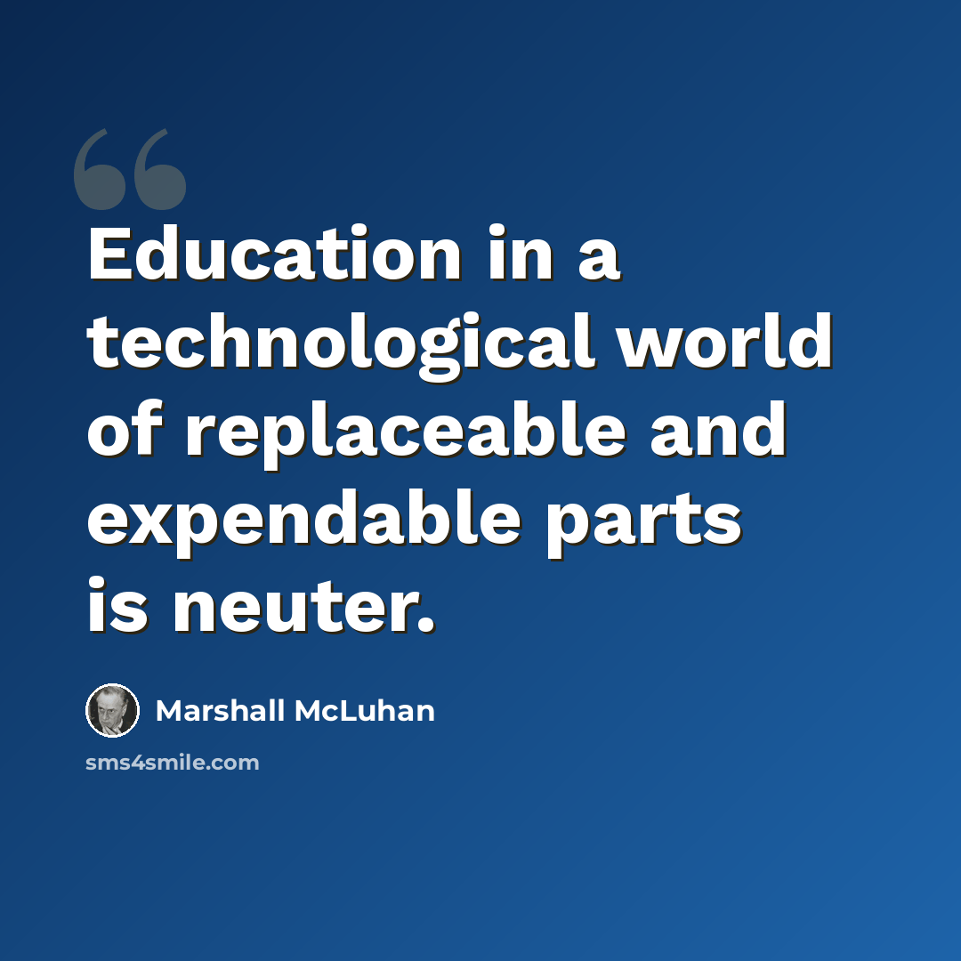 “Education in a technological world of replaceable and expendable parts is neuter.” quote by Marshall McLuhan