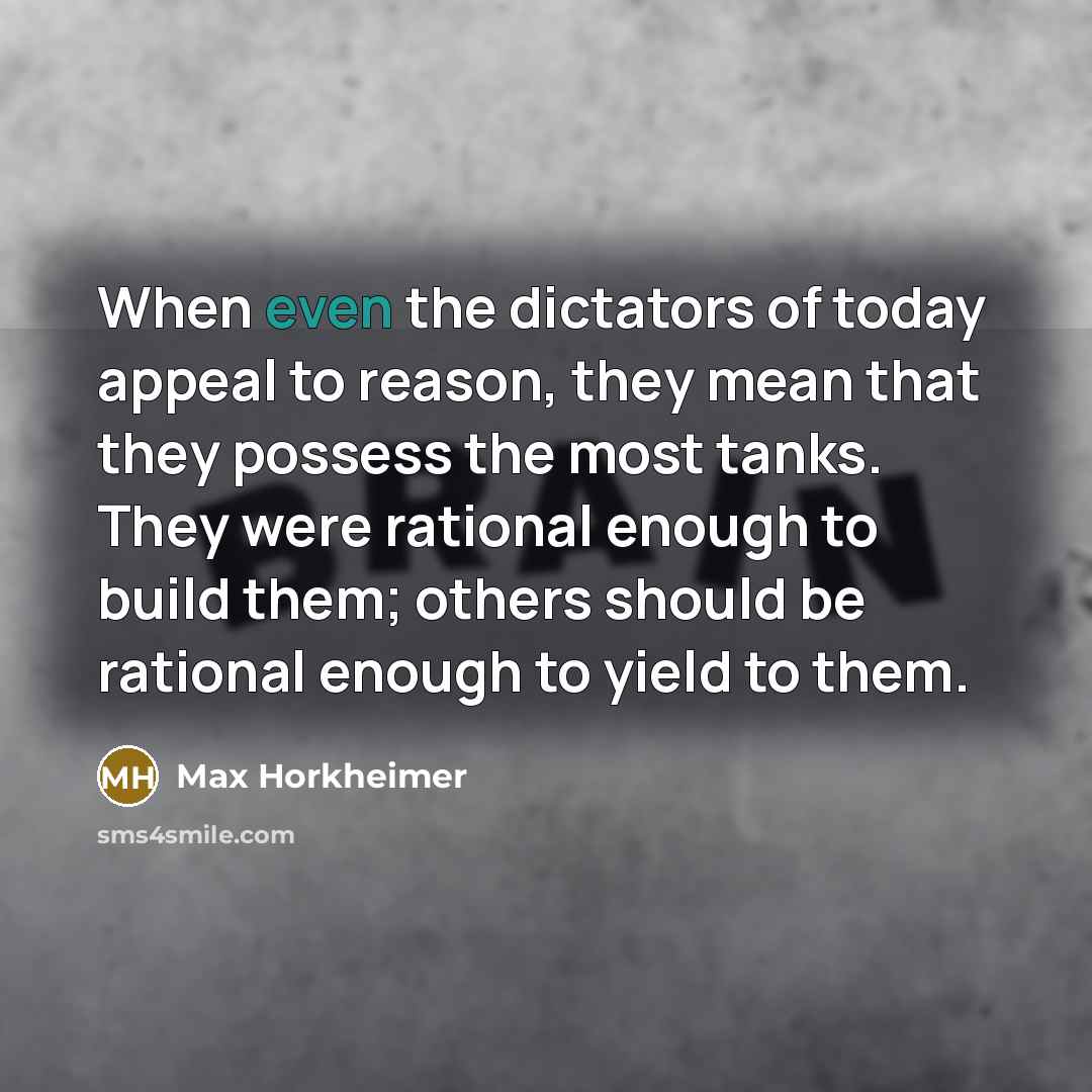 “When even the dictators of today appeal to reason, they mean that they possess the most tanks. They were rational enough to build them; others should be rational enough to yield to them.” quote by Max Horkheimer