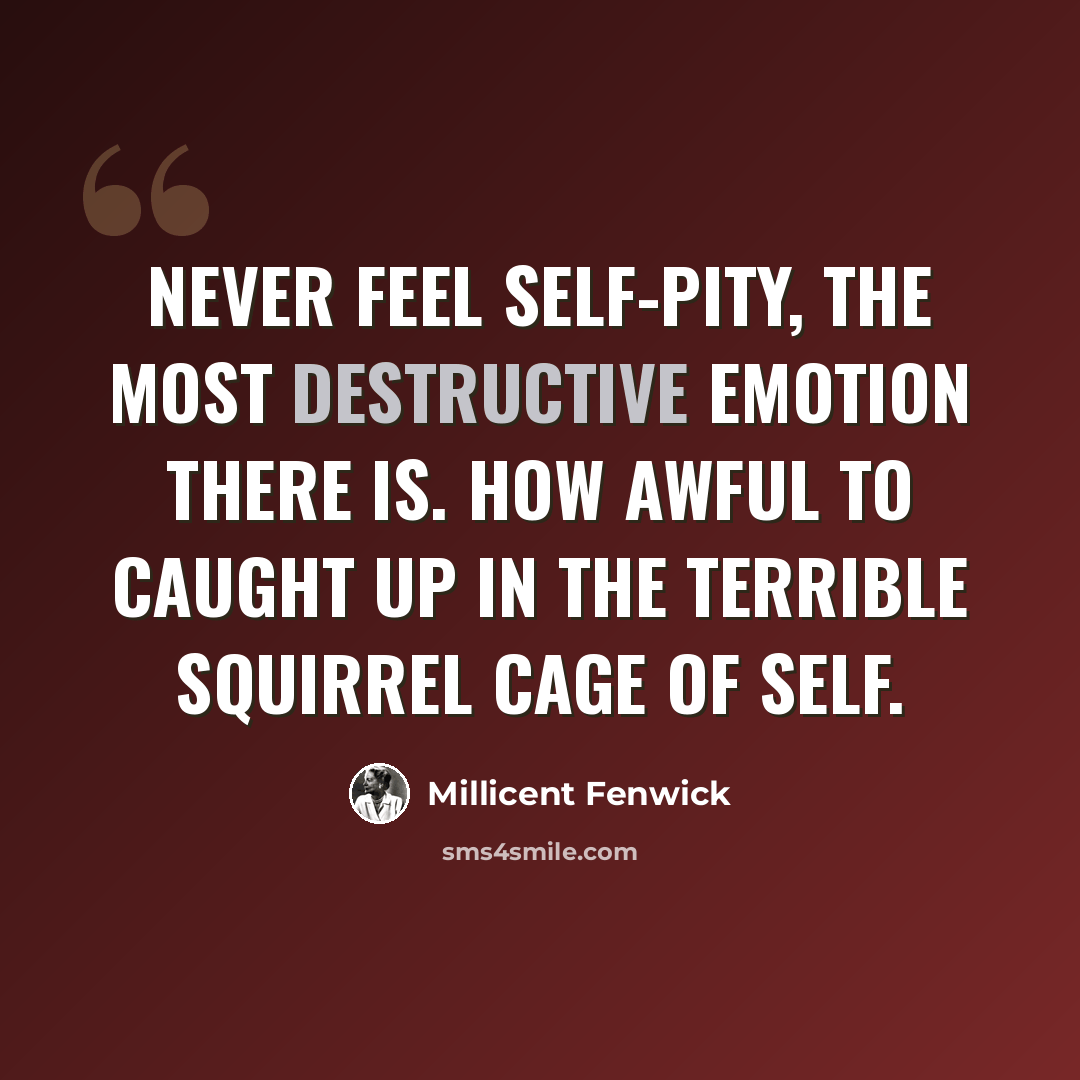 “Never feel self-pity, the most destructive emotion there is. How awful to caught up in the terrible squirrel cage of self.” quote by Millicent Fenwick