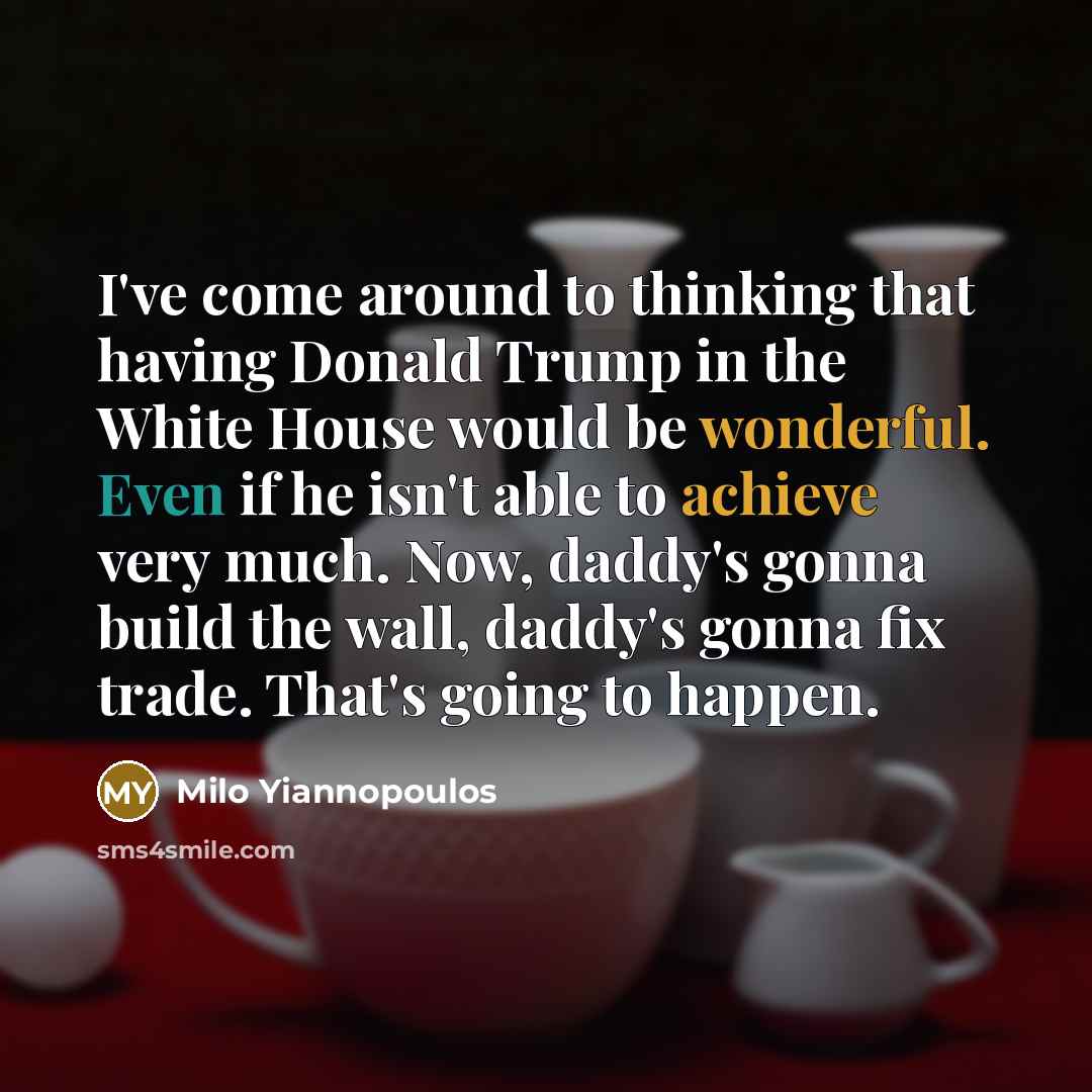 “I've come around to thinking that having Donald Trump in the White House would be wonderful. Even if he isn't able to achieve very much. Now, daddy's gonna build the wall, daddy's gonna fix trade. That's going to happen.” quote by Milo Yiannopoulos