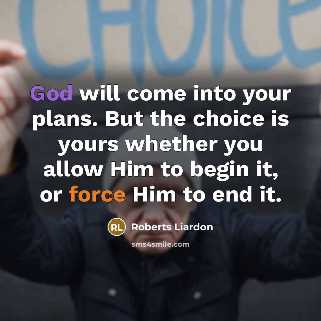 “God will come into your plans. But the choice is yours whether you allow Him to begin it, or force Him to end it.” quote by Roberts Liardon
