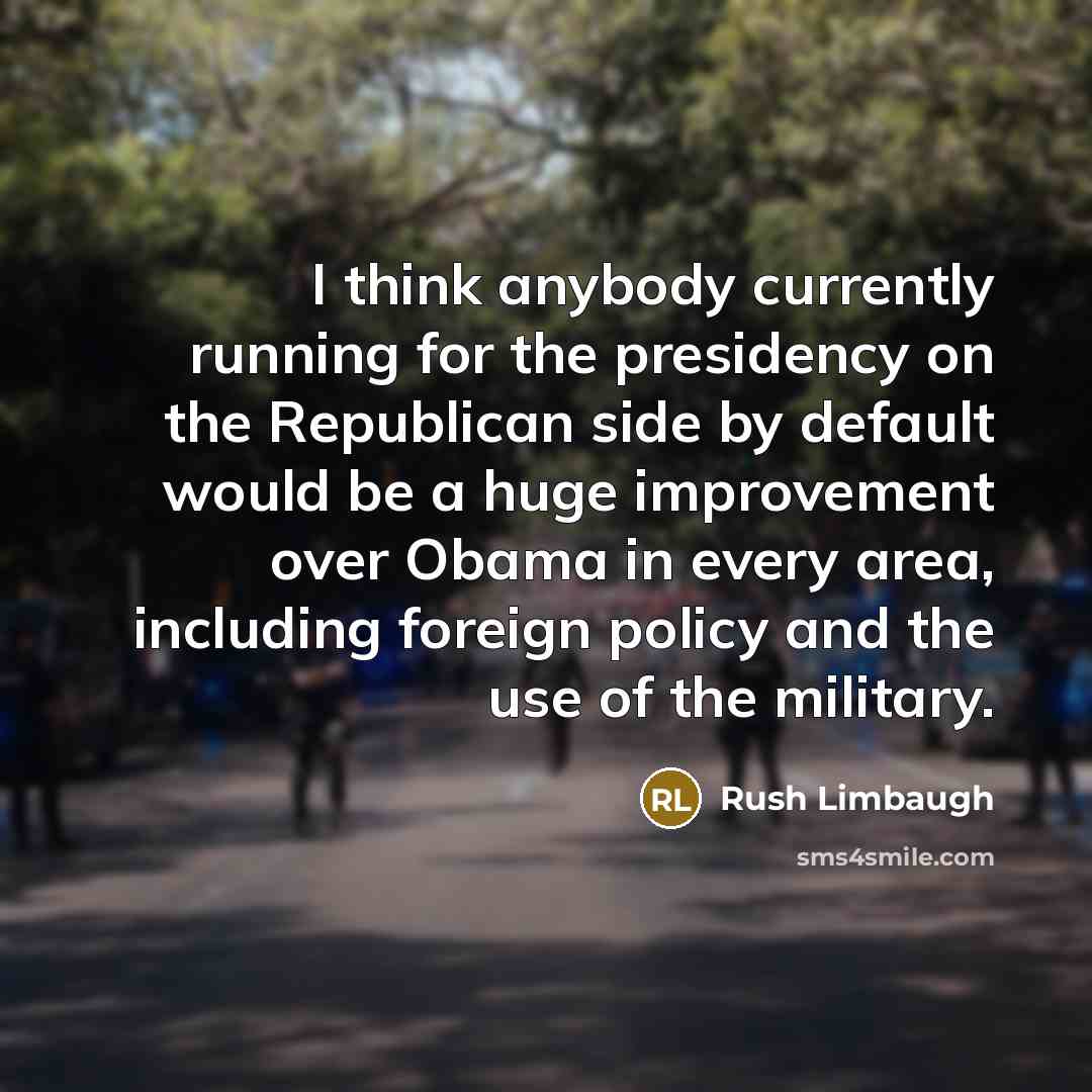 “I think anybody currently running for the presidency on the Republican side by default would be a huge improvement over Obama in every area, including foreign policy and the use of the military.” quote by Rush Limbaugh