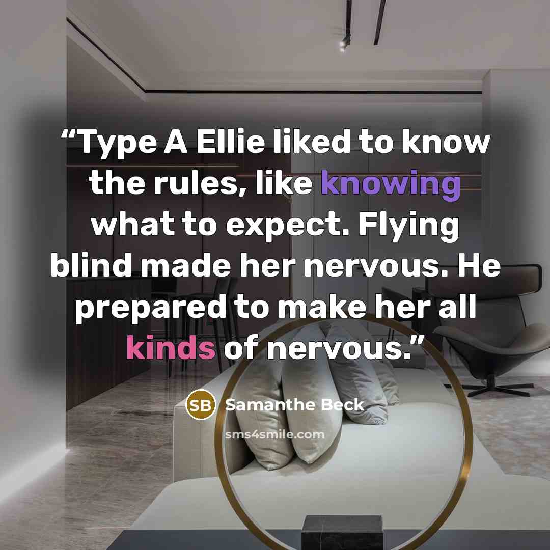 “Type A Ellie liked to know the rules, like knowing what to expect. Flying blind made her nervous. He prepared to make her all kinds of nervous.” quote by Samanthe Beck